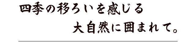 四季の移ろいを感じる大自然に囲まれて。